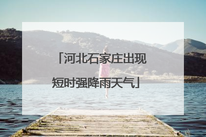 河北石家庄出现短时强降雨天气