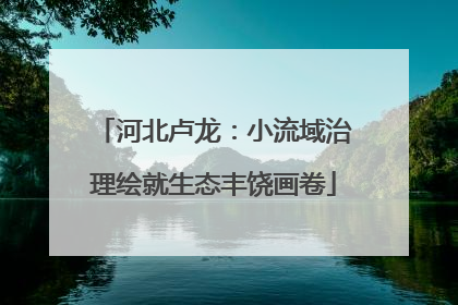 河北卢龙：小流域治理绘就生态丰饶画卷