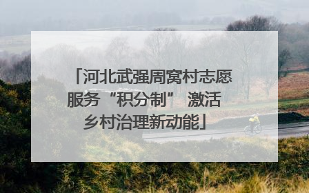 河北武强周窝村志愿服务“积分制” 激活乡村治理新动能