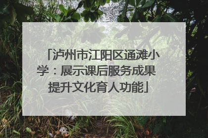 泸州市江阳区通滩小学：展示课后服务成果 提升文化育人功能