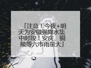注意！今夜+明天为安徽强降水集中时段！安庆、铜陵等六市雨量大