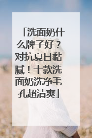 洗面奶什么牌子好？对抗夏日黏腻！十款洗面奶洗净毛孔超清爽