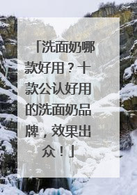 洗面奶哪款好用？十款公认好用的洗面奶品牌，效果出众！