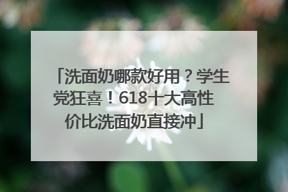洗面奶哪款好用？学生党狂喜！618十大高性价比洗面奶直接冲