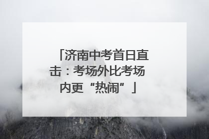 济南中考首日直击：考场外比考场内更“热闹”