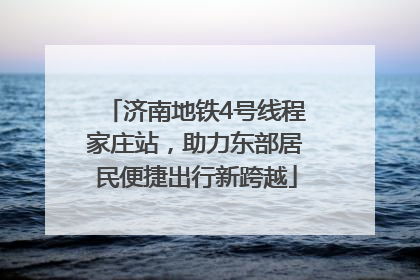济南地铁4号线程家庄站，助力东部居民便捷出行新跨越