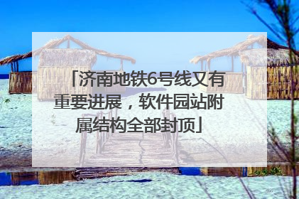 济南地铁6号线又有重要进展，软件园站附属结构全部封顶