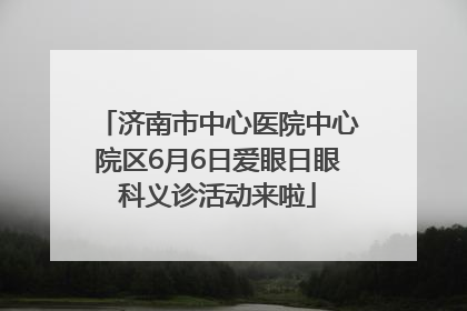 济南市中心医院中心院区6月6日爱眼日眼科义诊活动来啦