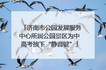 济南市公园发展服务中心所属公园景区为中高考按下“静音键”
