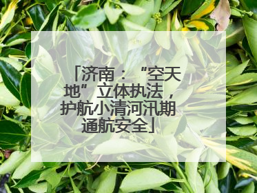 济南：“空天地”立体执法，护航小清河汛期通航安全