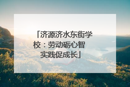 济源济水东街学校：劳动砺心智 实践促成长