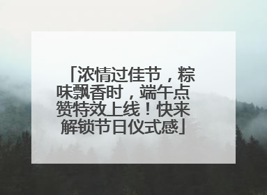 浓情过佳节，粽味飘香时，端午点赞特效上线！快来解锁节日仪式感