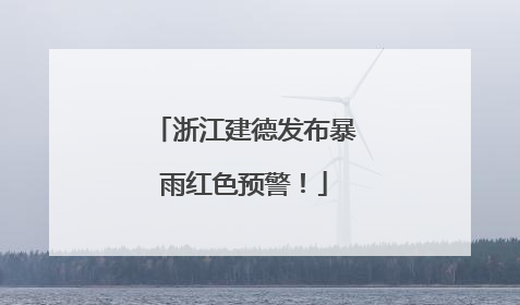 浙江建德发布暴雨红色预警！