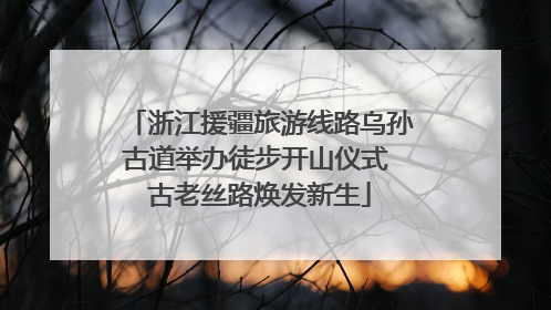 浙江援疆旅游线路乌孙古道举办徒步开山仪式 古老丝路焕发新生