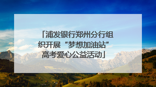 浦发银行郑州分行组织开展“梦想加油站”高考爱心公益活动