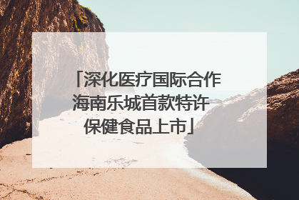 深化医疗国际合作 海南乐城首款特许保健食品上市
