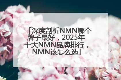 深度剖析NMN哪个牌子最好，2025年十大NMN品牌排行，NMN该怎么选