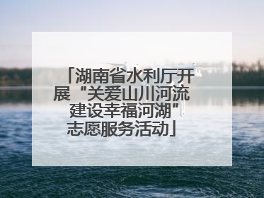 湖南省水利厅开展“关爱山川河流 建设幸福河湖”志愿服务活动