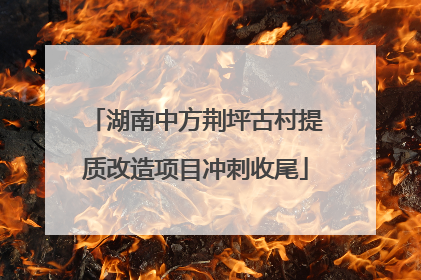 湖南中方荆坪古村提质改造项目冲刺收尾
