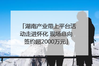湖南产业带上平台活动走进怀化 现场意向签约超2000万元