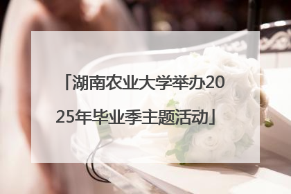 湖南农业大学举办2025年毕业季主题活动