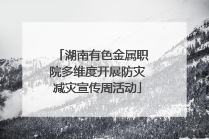 湖南有色金属职院多维度开展防灾减灾宣传周活动
