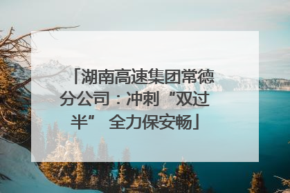 湖南高速集团常德分公司：冲刺“双过半” 全力保安畅