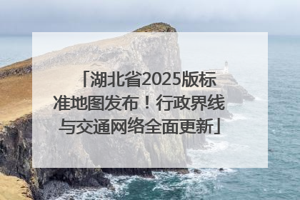 湖北省2025版标准地图发布！行政界线与交通网络全面更新