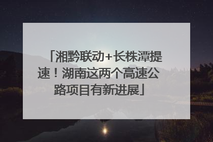 湘黔联动+长株潭提速！湖南这两个高速公路项目有新进展