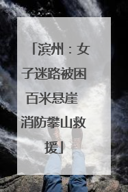 滨州：女子迷路被困百米悬崖 消防攀山救援