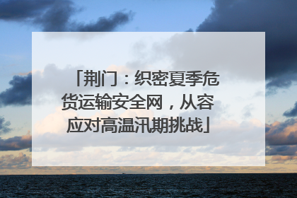 荆门：织密夏季危货运输安全网，从容应对高温汛期挑战