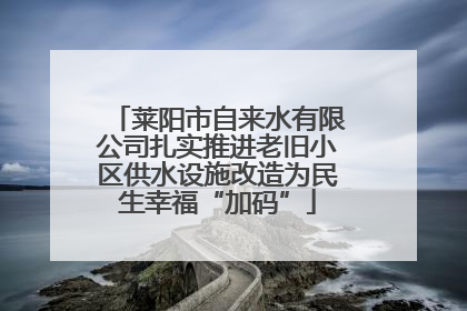 莱阳市自来水有限公司扎实推进老旧小区供水设施改造为民生幸福“加码”