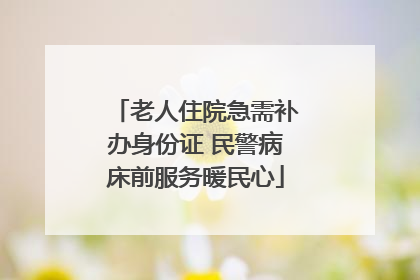 老人住院急需补办身份证 民警病床前服务暖民心