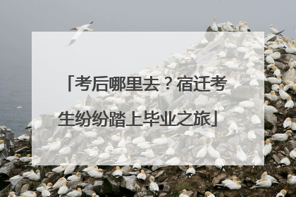 考后哪里去？宿迁考生纷纷踏上毕业之旅