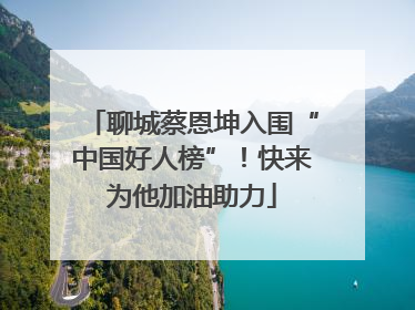 聊城蔡恩坤入围“中国好人榜”！快来为他加油助力