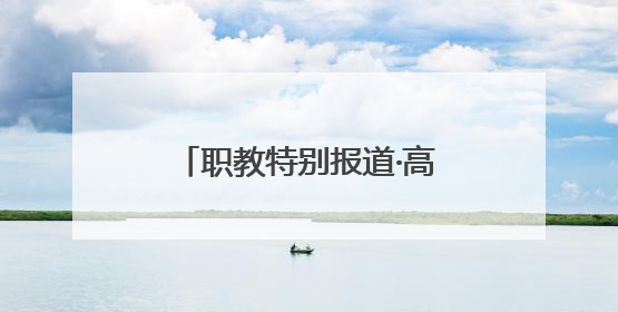 职教特别报道·高职院校报考快问快答：把握孩子真实需求，科学填报志愿