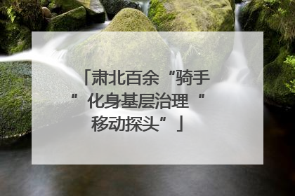 肃北百余“骑手”化身基层治理“移动探头”