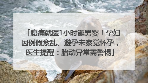 腹痛就医1小时诞男婴！孕妇因例假紊乱、避孕未察觉怀孕，医生提醒：胎动异常需警惕