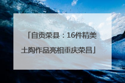 自贡荣县：16件精美土陶作品亮相重庆荣昌