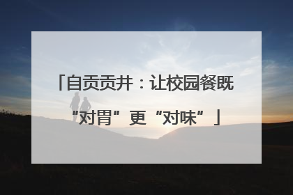 自贡贡井：让校园餐既“对胃”更“对味”