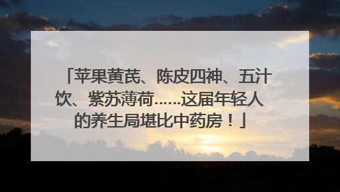 苹果黄芪、陈皮四神、五汁饮、紫苏薄荷……这届年轻人的养生局堪比中药房！