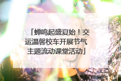 蝉鸣起盛夏始！交运温馨校车开展节气主题流动课堂活动