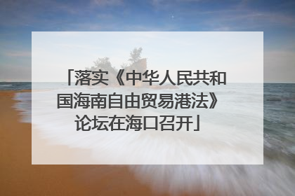 落实《中华人民共和国海南自由贸易港法》论坛在海口召开