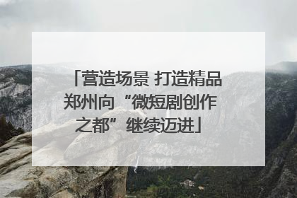 营造场景 打造精品 郑州向“微短剧创作之都”继续迈进