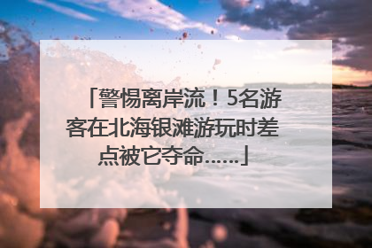 警惕离岸流！5名游客在北海银滩游玩时差点被它夺命……