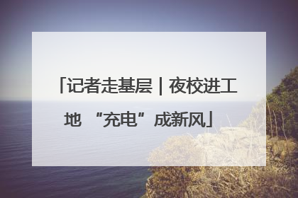 记者走基层｜夜校进工地 “充电”成新风