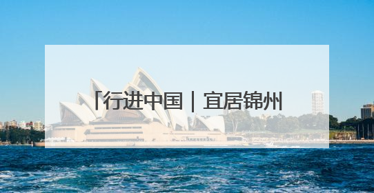 行进中国｜宜居锦州：绿水青山入画来