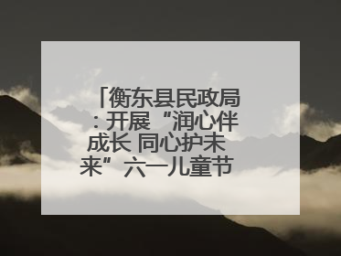 衡东县民政局：开展“润心伴成长 同心护未来”六一儿童节系列关爱活动