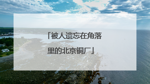 被人遗忘在角落里的北京铜厂