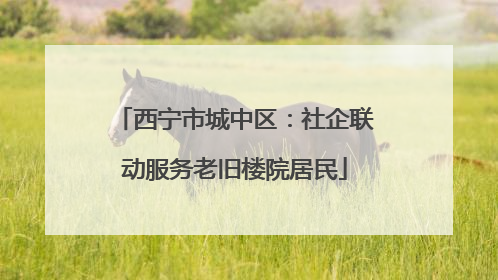 西宁市城中区：社企联动服务老旧楼院居民